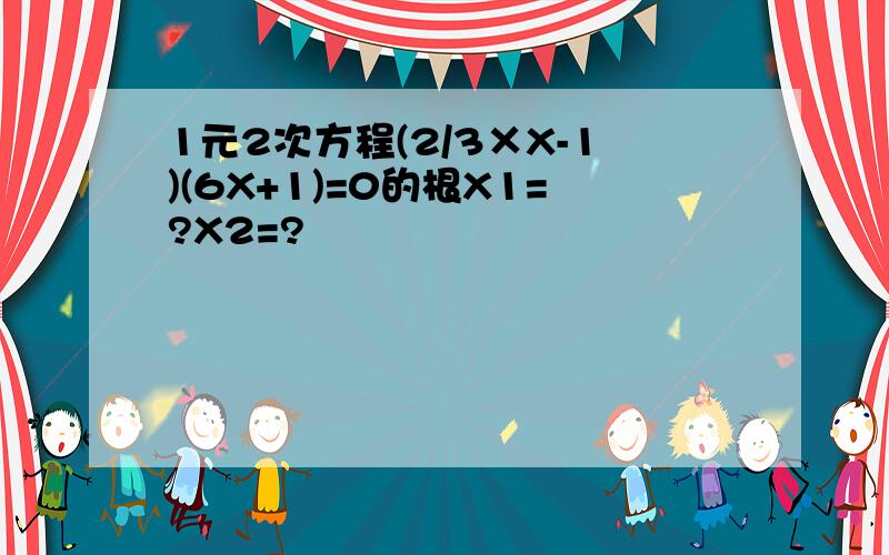 1元2次方程(2/3×X-1)(6X+1)=0的根X1=?X2=?