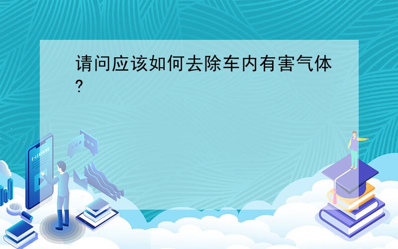 请问应该如何去除车内有害气体?