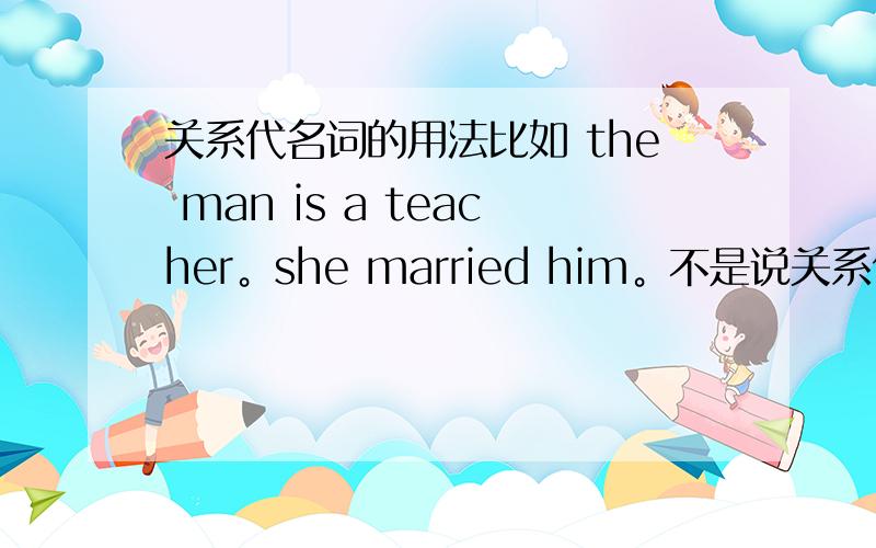 关系代名词的用法比如 the man is a teacher。she married him。不是说关系代名词是连接词