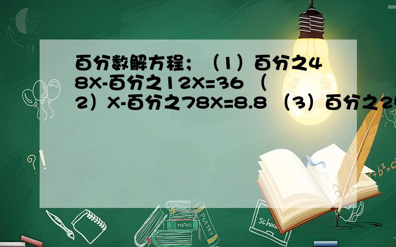 百分数解方程；（1）百分之48X-百分之12X=36 （2）X-百分之78X=8.8 （3）百分之25X=64