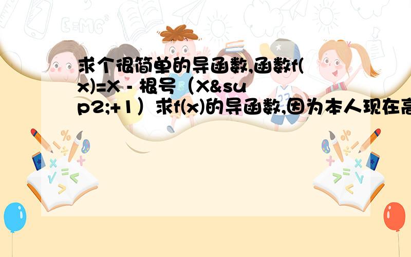 求个很简单的导函数,函数f(x)=X - 根号（X²+1）求f(x)的导函数,因为本人现在高一刚刚预习导函数,