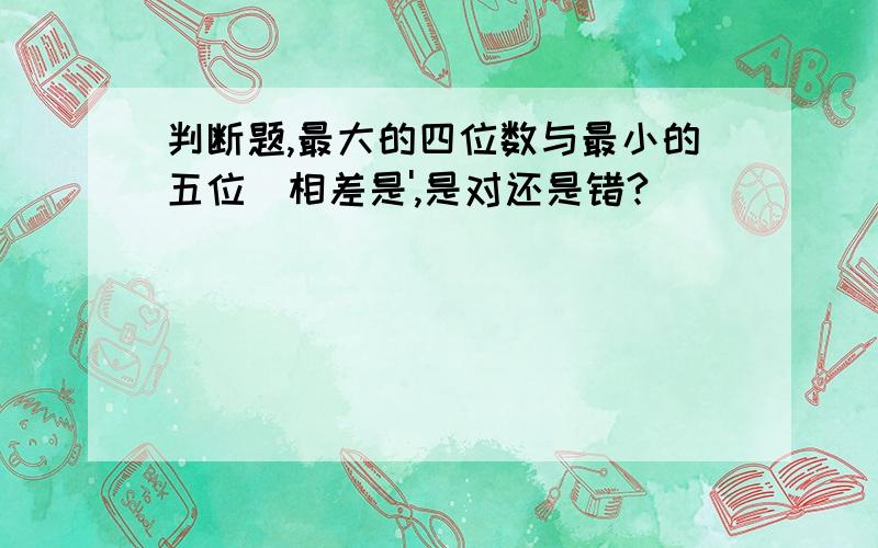 判断题,最大的四位数与最小的五位數相差是',是对还是错?