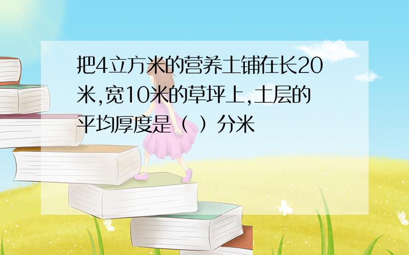 把4立方米的营养土铺在长20米,宽10米的草坪上,土层的平均厚度是（ ）分米