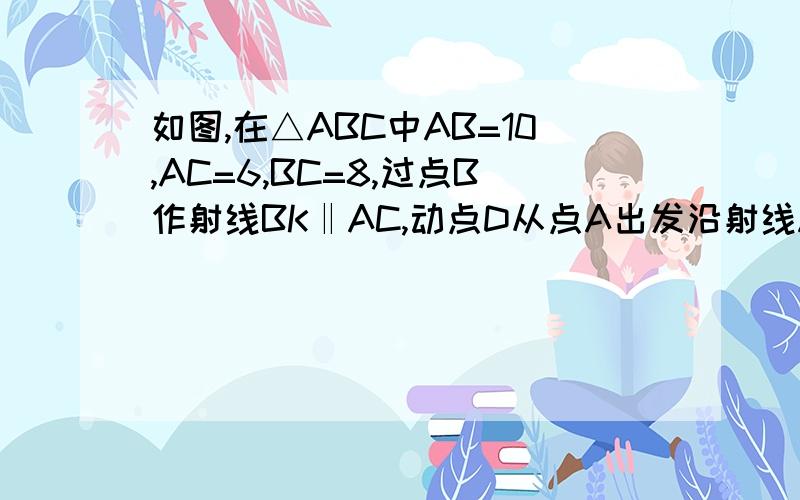 如图,在△ABC中AB=10,AC=6,BC=8,过点B作射线BK‖AC,动点D从点A出发沿射线AC方向以每秒5个单位的