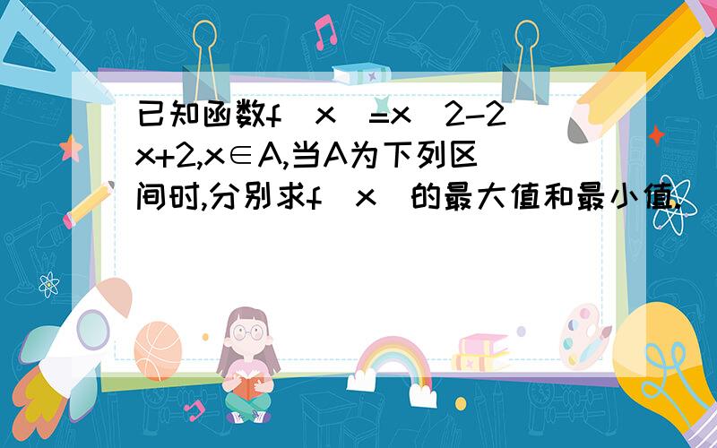 已知函数f(x)=x^2-2x+2,x∈A,当A为下列区间时,分别求f(x)的最大值和最小值.