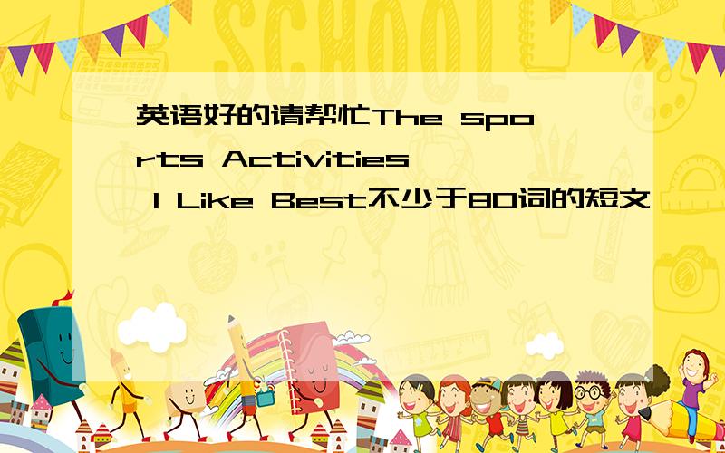 英语好的请帮忙The sports Activities I Like Best不少于80词的短文