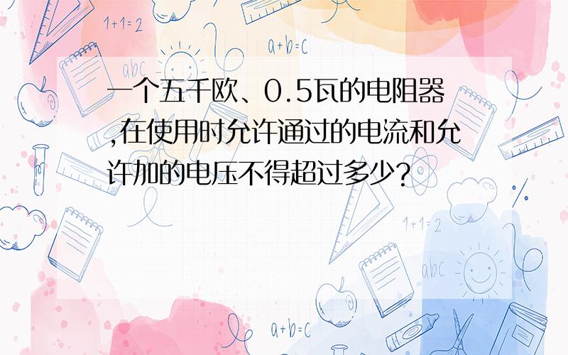 一个五千欧、0.5瓦的电阻器,在使用时允许通过的电流和允许加的电压不得超过多少?