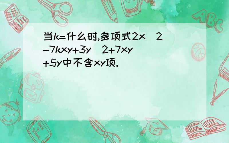 当k=什么时,多项式2x^2-7kxy+3y^2+7xy+5y中不含xy项.