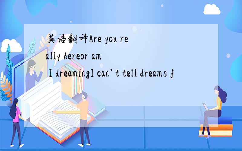 英语翻译Are you really hereor am I dreamingI can’t tell dreams f