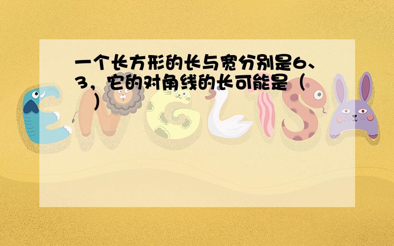 一个长方形的长与宽分别是6、3，它的对角线的长可能是（　　）