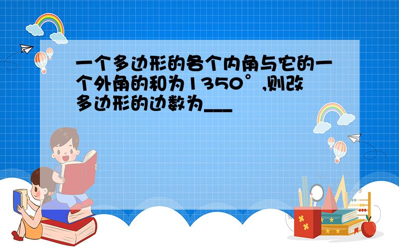 一个多边形的各个内角与它的一个外角的和为1350°,则改多边形的边数为___