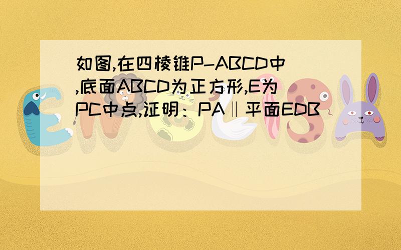 如图,在四棱锥P-ABCD中,底面ABCD为正方形,E为PC中点,证明：PA‖平面EDB