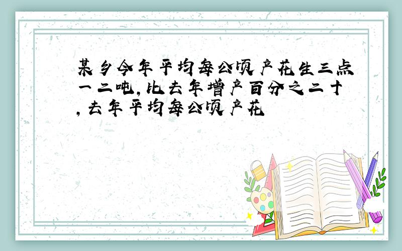 某乡今年平均每公顷产花生三点一二吨,比去年增产百分之二十,去年平均每公顷产花