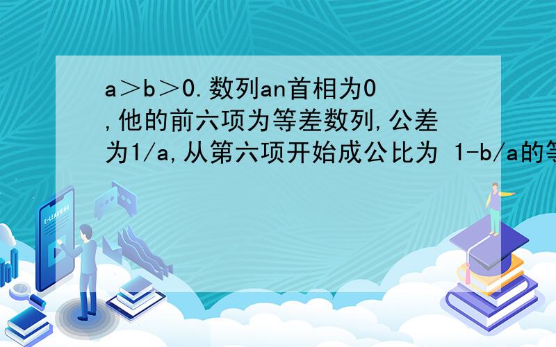 a＞b＞0.数列an首相为0,他的前六项为等差数列,公差为1/a,从第六项开始成公比为 1-b/a的等比数列