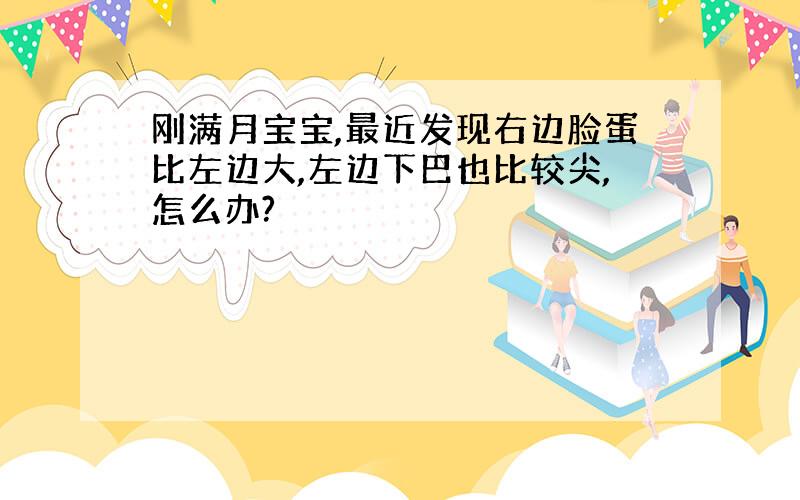 刚满月宝宝,最近发现右边脸蛋比左边大,左边下巴也比较尖,怎么办?