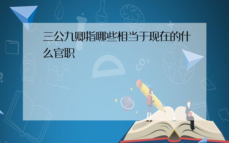 三公九卿指哪些相当于现在的什么官职