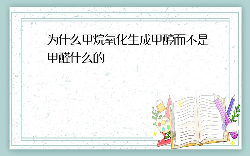 为什么甲烷氧化生成甲醇而不是甲醛什么的