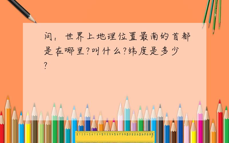 问：世界上地理位置最南的首都是在哪里?叫什么?纬度是多少?