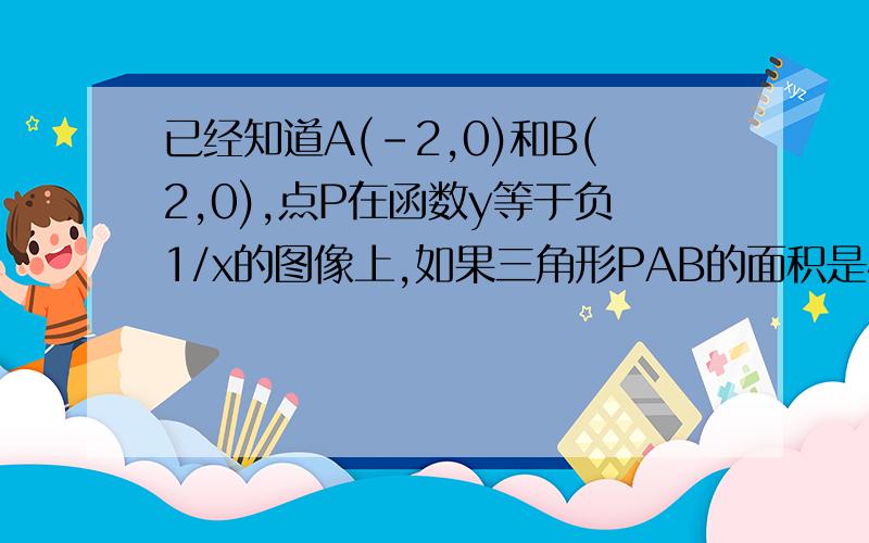 已经知道A(-2,0)和B(2,0),点P在函数y等于负1/x的图像上,如果三角形PAB的面积是4,求点P的坐标