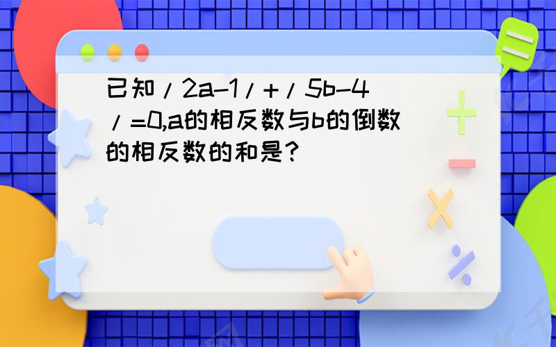 已知/2a-1/+/5b-4/=0,a的相反数与b的倒数的相反数的和是?