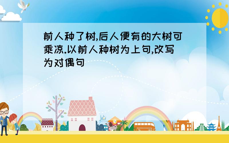 前人种了树,后人便有的大树可乘凉.以前人种树为上句,改写为对偶句