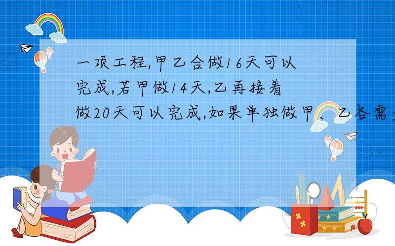 一项工程,甲乙合做16天可以完成,若甲做14天,乙再接着做20天可以完成,如果单独做甲、乙各需多少天完成