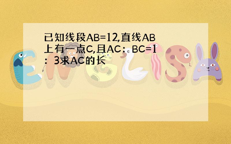 已知线段AB=12,直线AB上有一点C,且AC：BC=1：3求AC的长