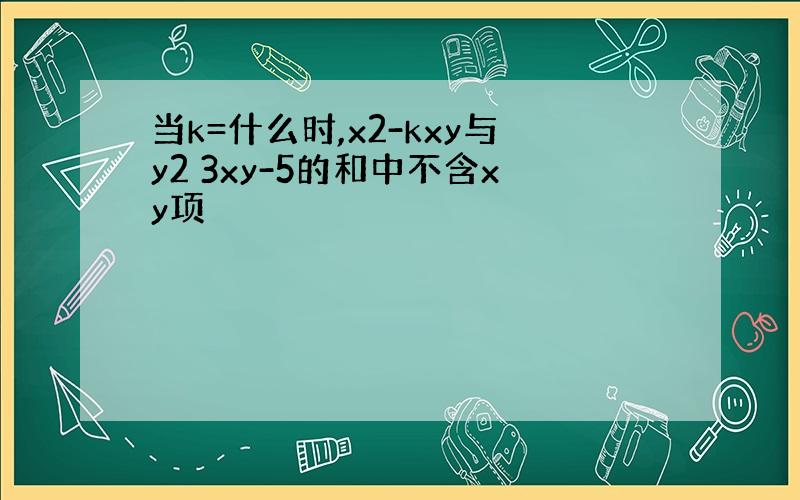 当k=什么时,x2-kxy与y2 3xy-5的和中不含xy项