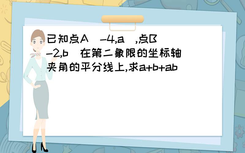 已知点A（-4,a),点B（-2,b)在第二象限的坐标轴夹角的平分线上,求a+b+ab