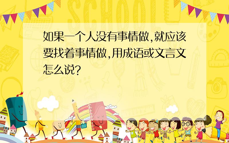 如果一个人没有事情做,就应该要找着事情做,用成语或文言文怎么说?