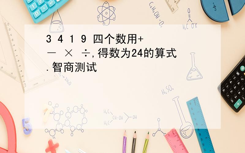 3 4 1 9 四个数用+ － × ÷,得数为24的算式.智商测试