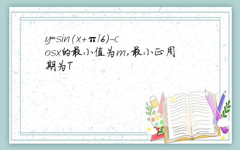 y=sin(x+π/6)-cosx的最小值为m,最小正周期为T