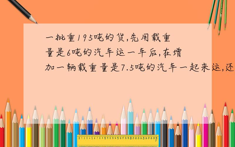 一批重195吨的货,先用载重量是6吨的汽车运一车后,在增加一辆载重量是7.5吨的汽车一起来运,还要几次才能?