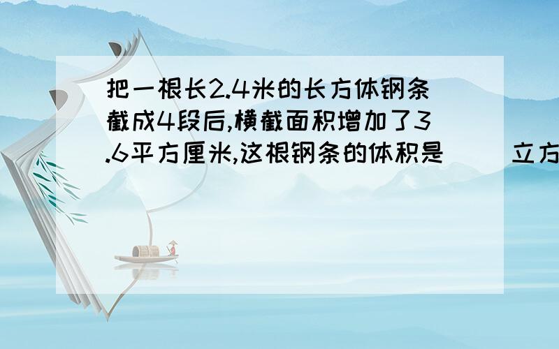 把一根长2.4米的长方体钢条截成4段后,横截面积增加了3.6平方厘米,这根钢条的体积是( )立方厘米.