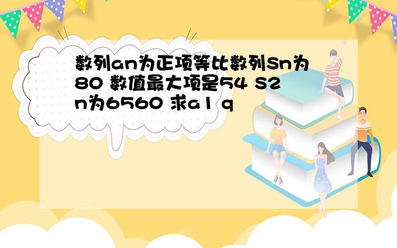 数列an为正项等比数列Sn为80 数值最大项是54 S2n为6560 求a1 q