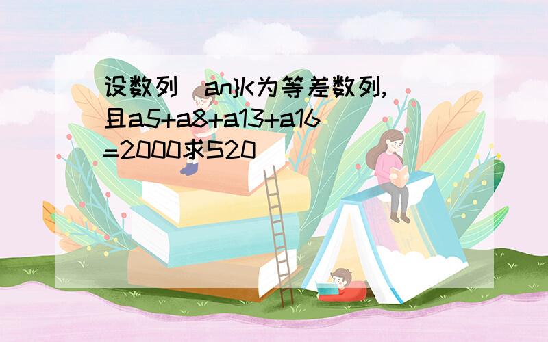 设数列［an}K为等差数列,且a5+a8+a13+a16=2000求S20