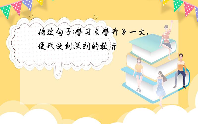 修改句子:学习《学弈》一文,使我受到深刻的教盲