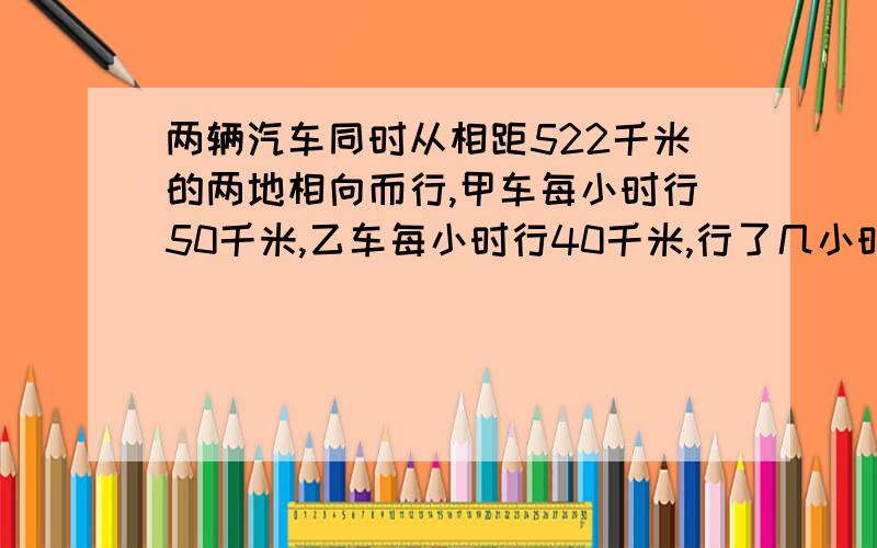 两辆汽车同时从相距522千米的两地相向而行,甲车每小时行50千米,乙车每小时行40千米,行了几小时后两车还