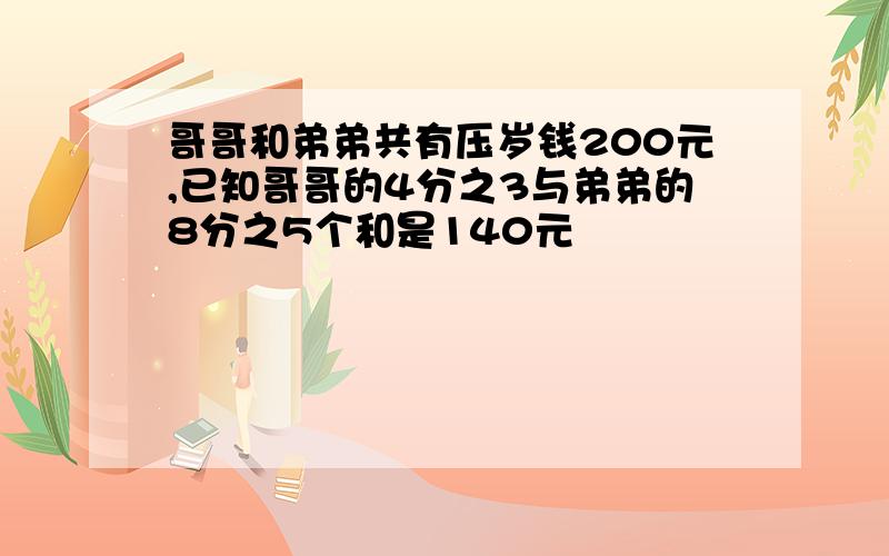 哥哥和弟弟共有压岁钱200元,已知哥哥的4分之3与弟弟的8分之5个和是140元