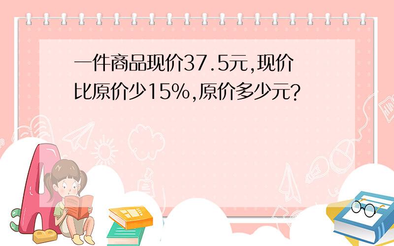 一件商品现价37.5元,现价比原价少15%,原价多少元?