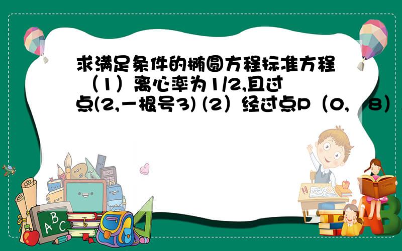 求满足条件的椭圆方程标准方程 （1）离心率为1/2,且过点(2,－根号3) (2）经过点P（0,﹣8）,Q（﹣6,4）