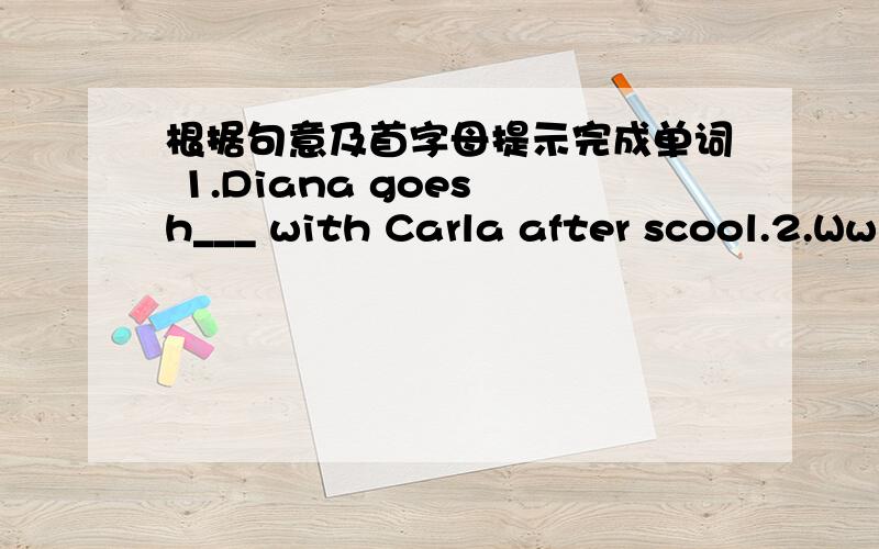 根据句意及首字母提示完成单词 1.Diana goes h___ with Carla after scool.2.Ww