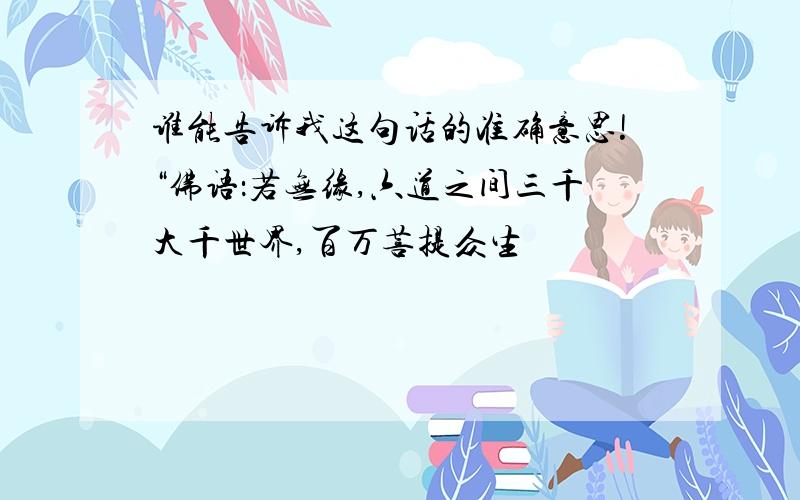 谁能告诉我这句话的准确意思!“佛语：若无缘,六道之间三千大千世界,百万菩提众生