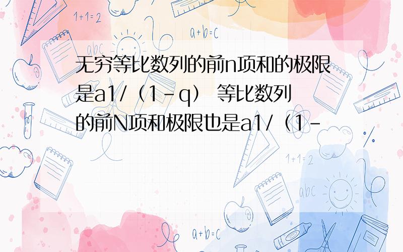 无穷等比数列的前n项和的极限是a1/（1-q） 等比数列的前N项和极限也是a1/（1-