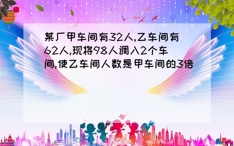 某厂甲车间有32人,乙车间有62人,现将98人调入2个车间,使乙车间人数是甲车间的3倍