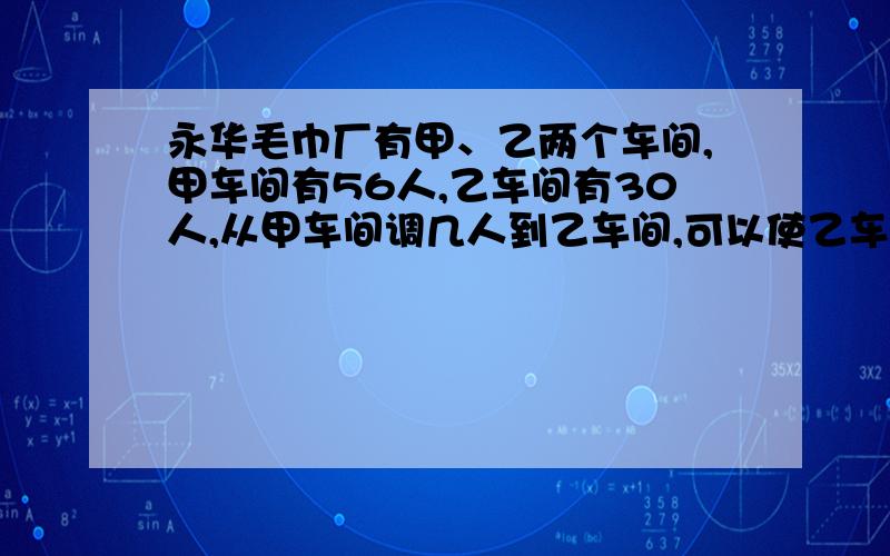 永华毛巾厂有甲、乙两个车间,甲车间有56人,乙车间有30人,从甲车间调几人到乙车间,可以使乙车间的人数比甲车