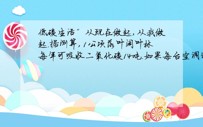 低碳生活”从现在做起,从我做起．据测算,1公顷落叶阔叶林每年可吸收二氧化碳14吨．如果每台空调制冷温度在国家提倡的26℃