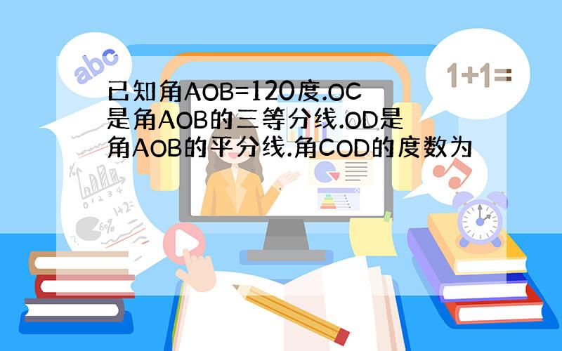 已知角AOB=120度.OC是角AOB的三等分线.OD是角AOB的平分线.角COD的度数为