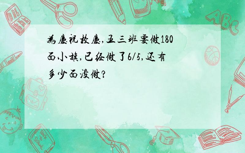 为庆祝校庆,五三班要做180面小旗,已经做了6／5,还有多少面没做?