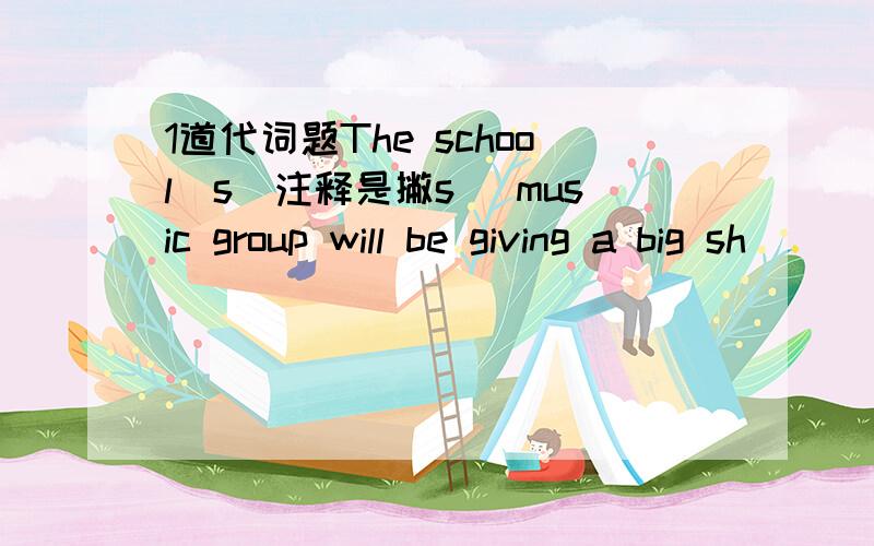 1道代词题The school`s(注释是撇s） music group will be giving a big sh